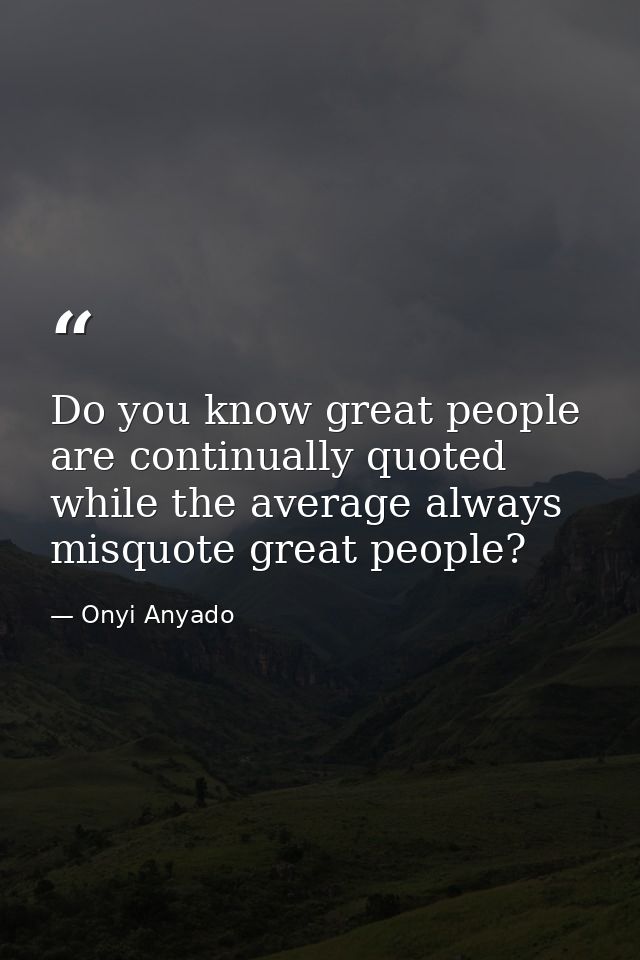 Do you know great people are continually quoted while the average always misquote great people? — Onyi Anyado