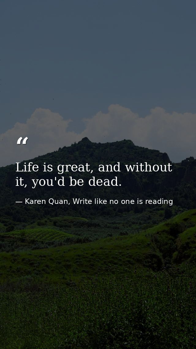 Life is great, and without it, you'd be dead. — Karen Quan, Write like no one is reading