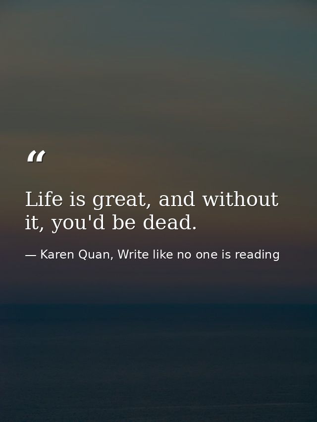 Life is great, and without it, you'd be dead. — Karen Quan, Write like no one is reading