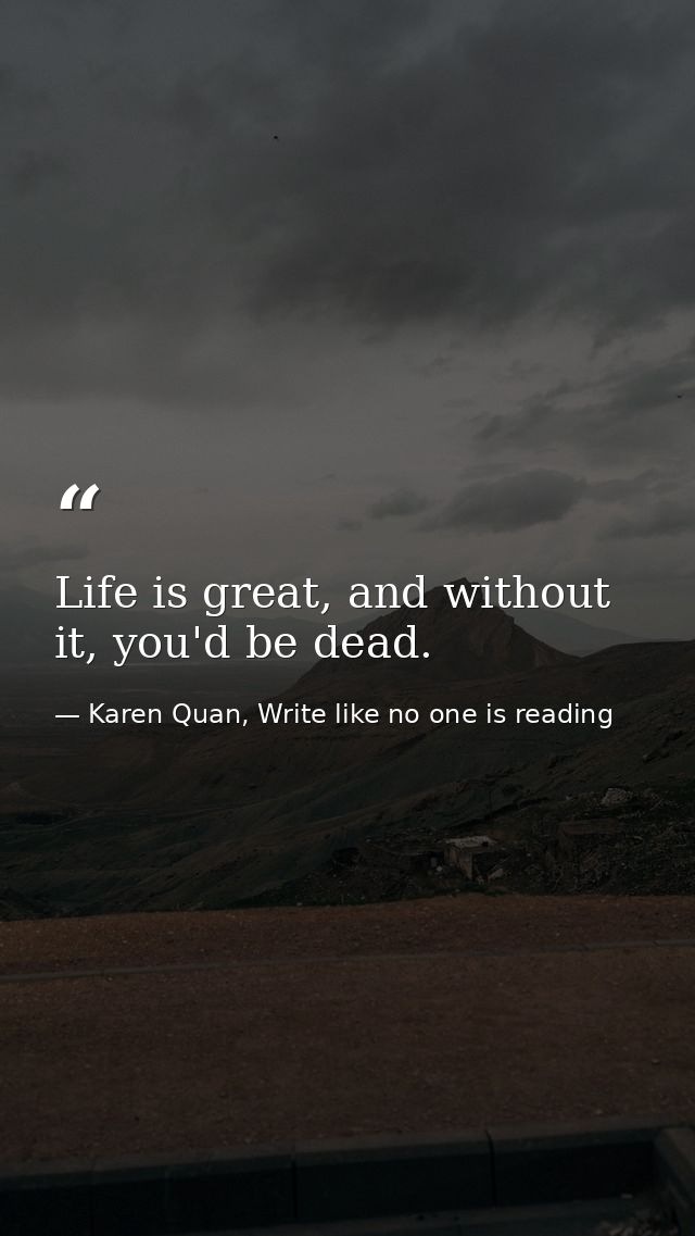 Life is great, and without it, you'd be dead. — Karen Quan, Write like no one is reading