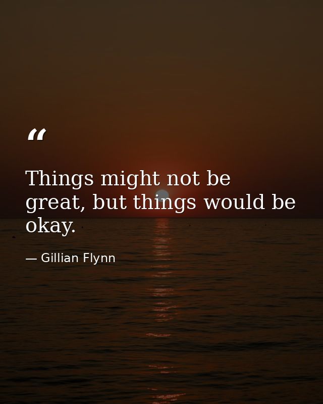 Things might not be great, but things would be okay. — Gillian Flynn
