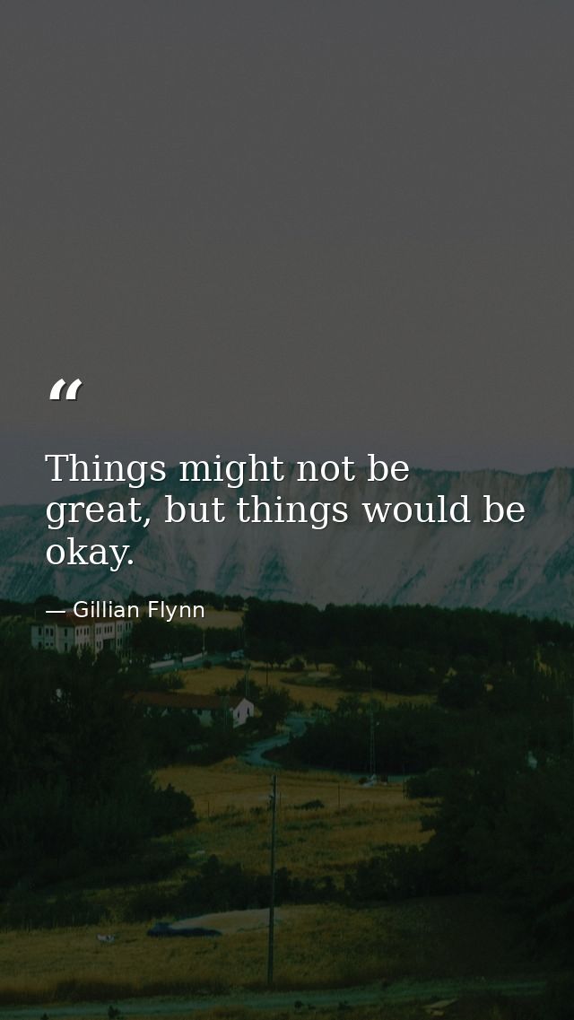 Things might not be great, but things would be okay. — Gillian Flynn