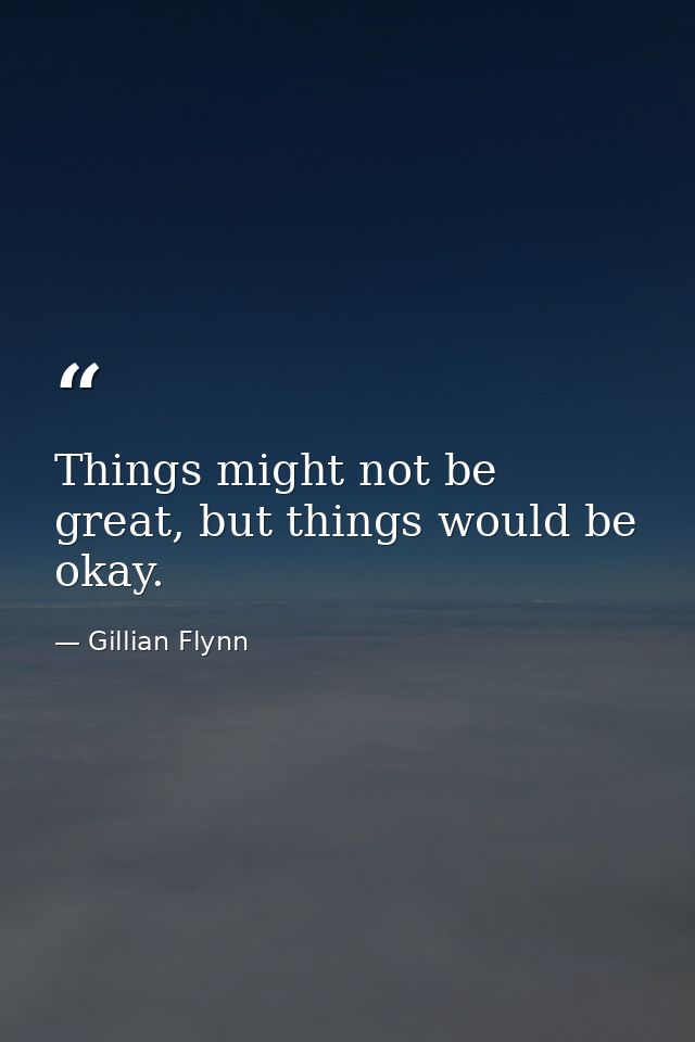 Things might not be great, but things would be okay. — Gillian Flynn