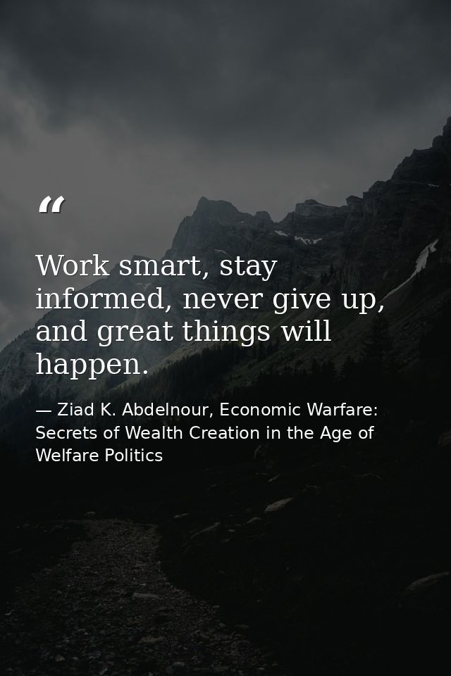 Work smart, stay informed, never give up, and great things will happen. — Ziad K. Abdelnour, Economic Warfare: Secrets of Wealth Creation in the Age of Welfare Politics