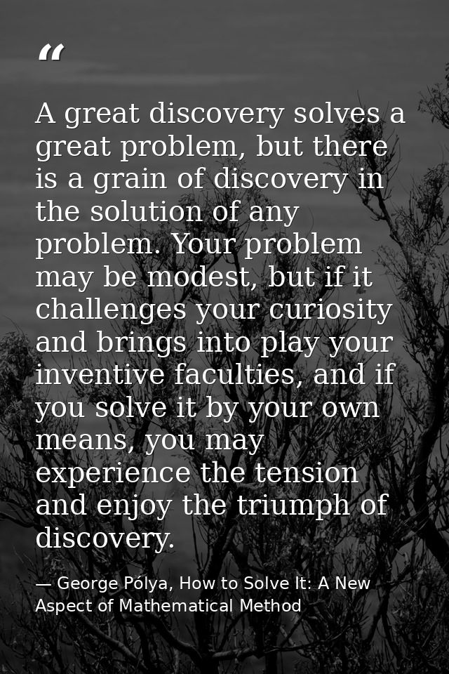 A great discovery solves a great problem, but there is a grain of discovery in the solution of any problem. Your problem — George Pólya, How to Solve It: A New Aspect of Mathematical Method