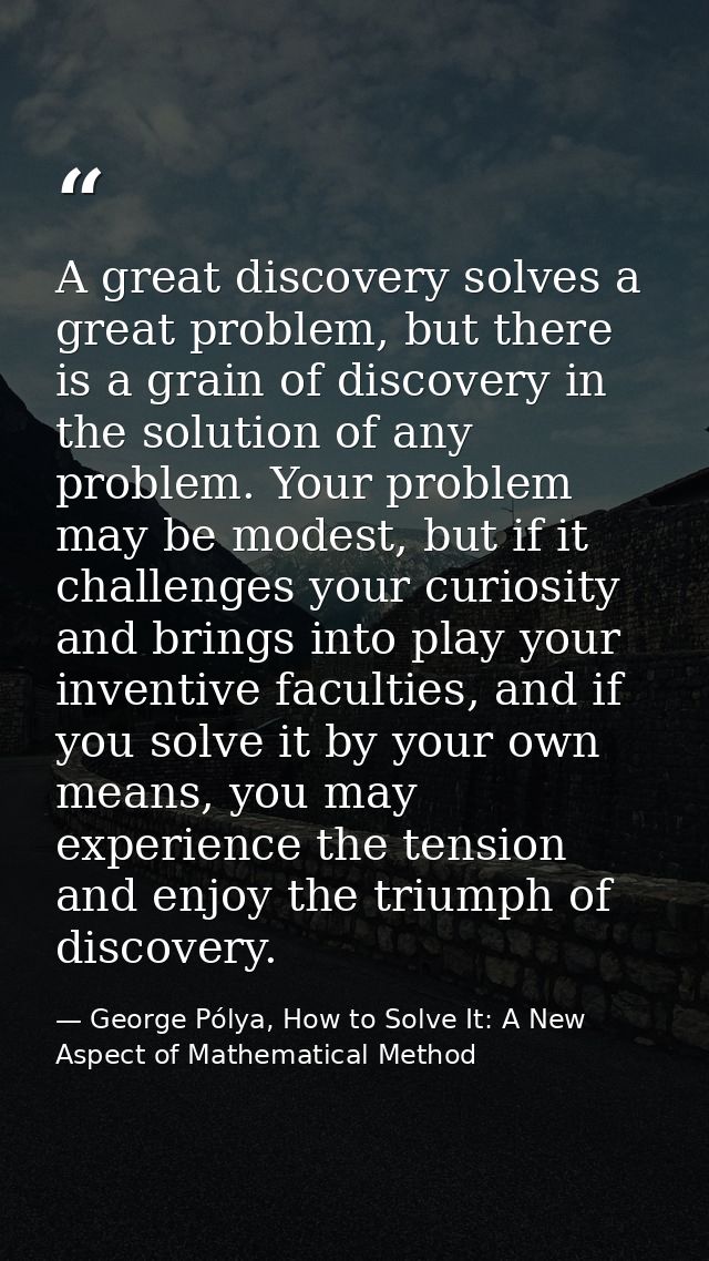 A great discovery solves a great problem, but there is a grain of discovery in the solution of any problem. Your problem — George Pólya, How to Solve It: A New Aspect of Mathematical Method