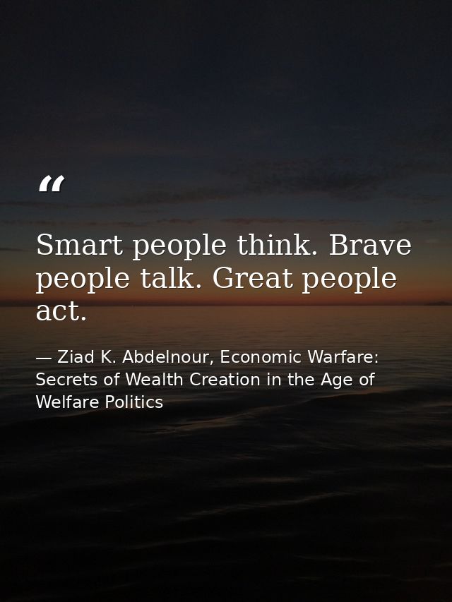 Smart people think. Brave people talk. Great people act. — Ziad K. Abdelnour, Economic Warfare: Secrets of Wealth Creation in the Age of Welfare Politics