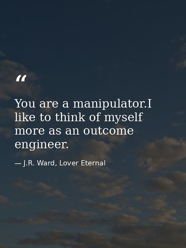 You are a manipulator.I like to think of myself more as an outcome engineer. — J.R. Ward, Lover Eternal