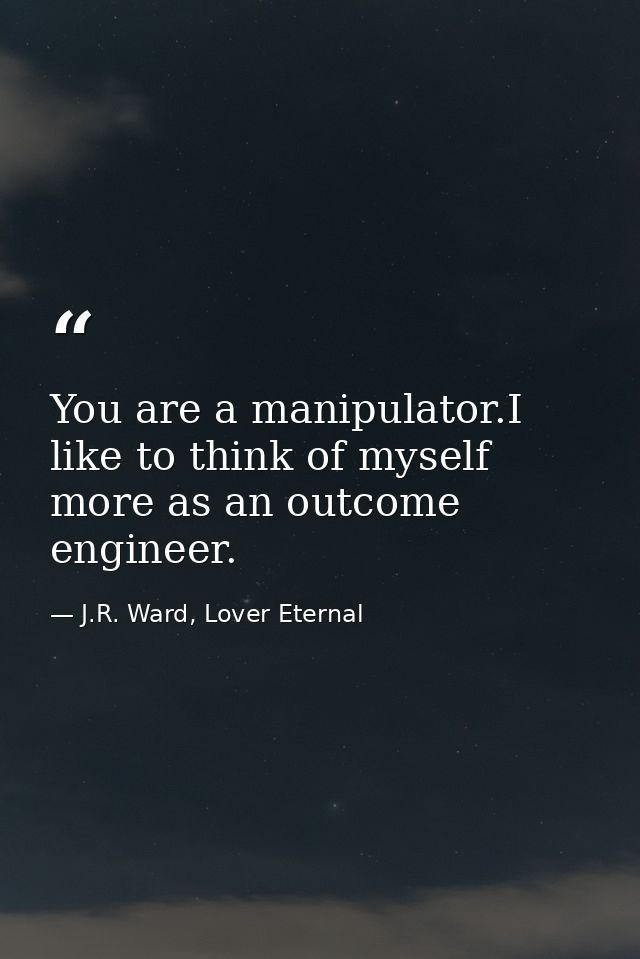 You are a manipulator.I like to think of myself more as an outcome engineer. — J.R. Ward, Lover Eternal
