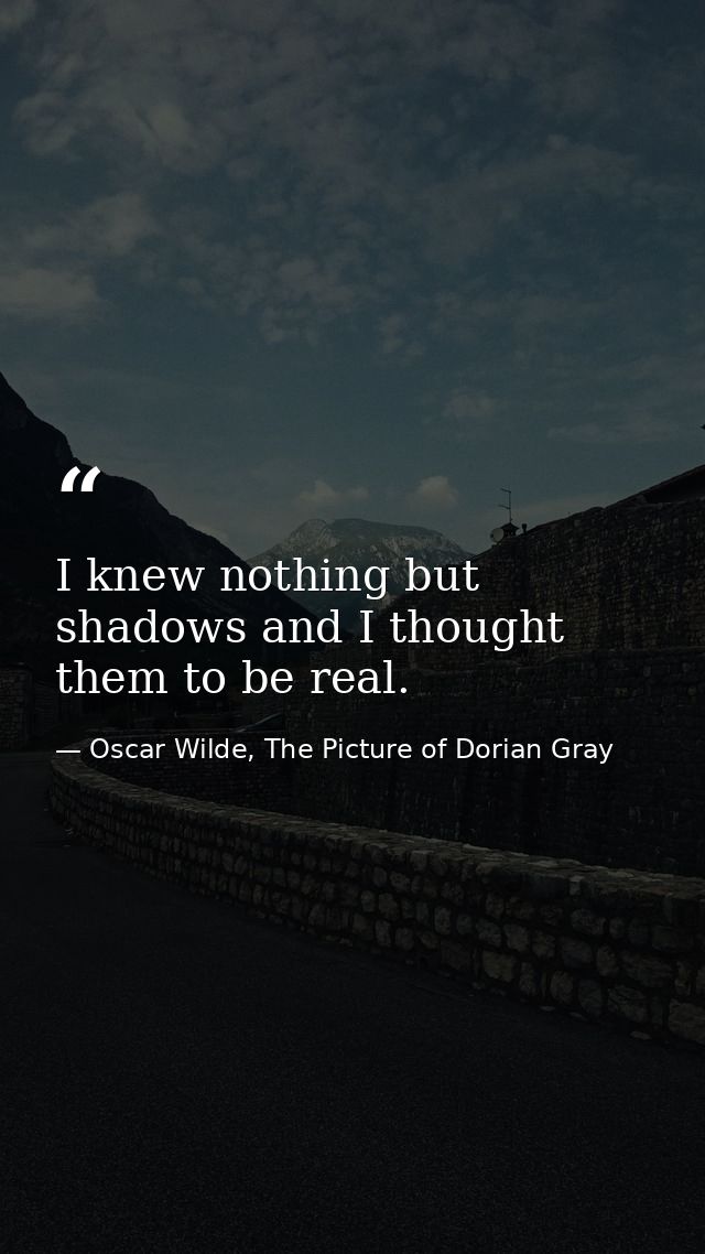 I knew nothing but shadows and I thought them to be real. — Oscar Wilde, The Picture of Dorian Gray