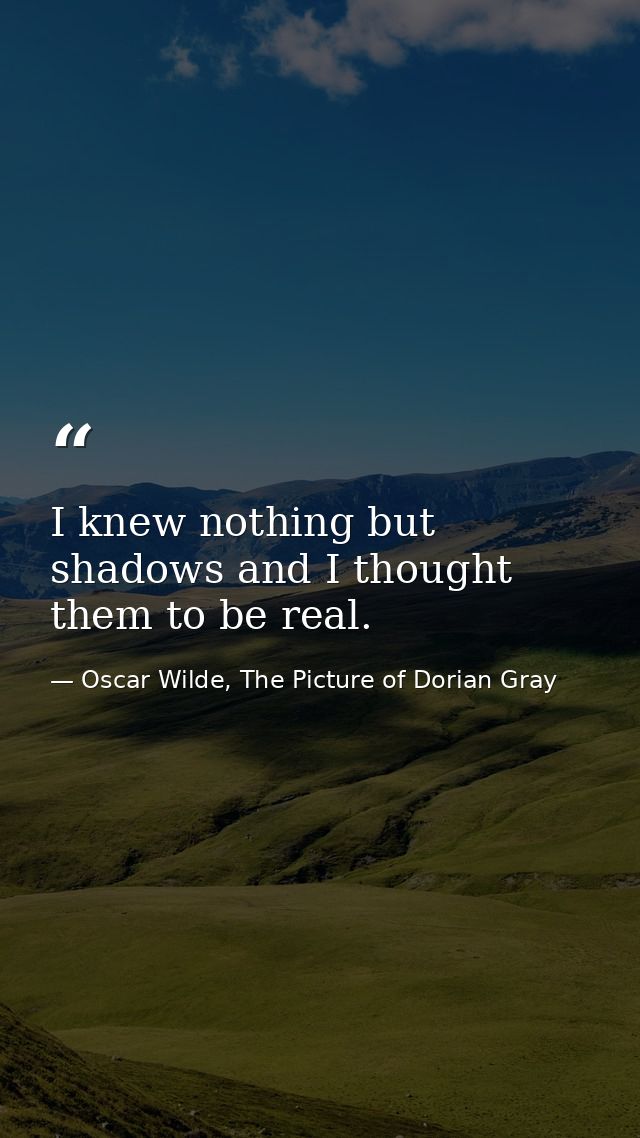 I knew nothing but shadows and I thought them to be real. — Oscar Wilde, The Picture of Dorian Gray