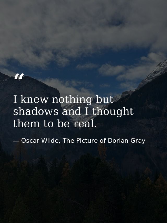 I knew nothing but shadows and I thought them to be real. — Oscar Wilde, The Picture of Dorian Gray