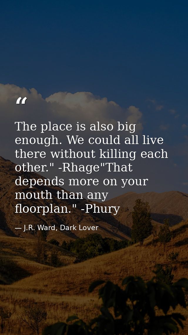 The place is also big enough. We could all live there without killing each other." -Rhage"That depends more on your mout — J.R. Ward, Dark Lover