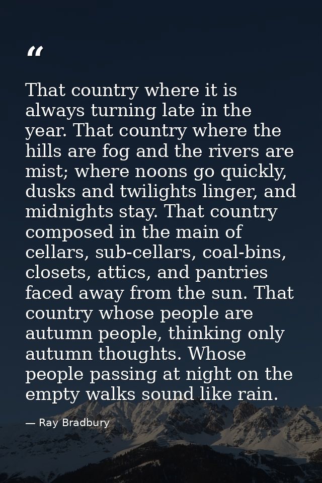 That country where it is always turning late in the year. That country where the hills are fog and the rivers are mist;  — Ray Bradbury