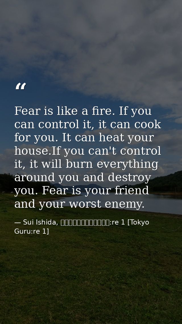 Fear is like a fire. If you can control it, it can cook for you. It can heat your house.If you can't control it, it will — Sui Ishida, 東京喰種トーキョーグール:re 1 [Tokyo Guru:re 1]