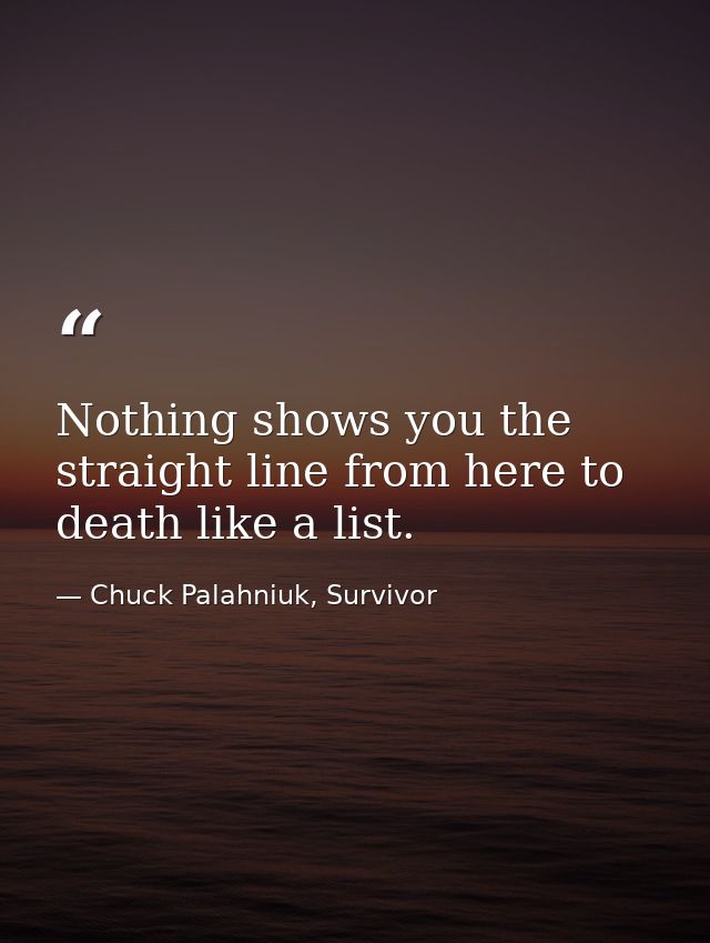 Nothing shows you the straight line from here to death like a list. — Chuck Palahniuk, Survivor