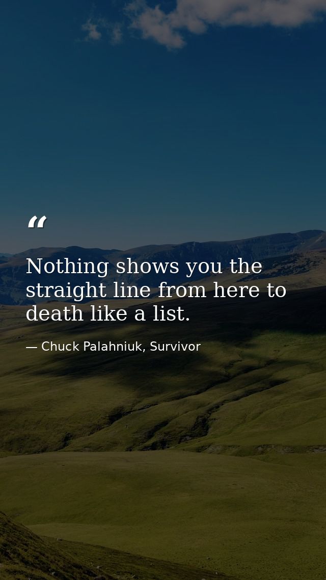 Nothing shows you the straight line from here to death like a list. — Chuck Palahniuk, Survivor
