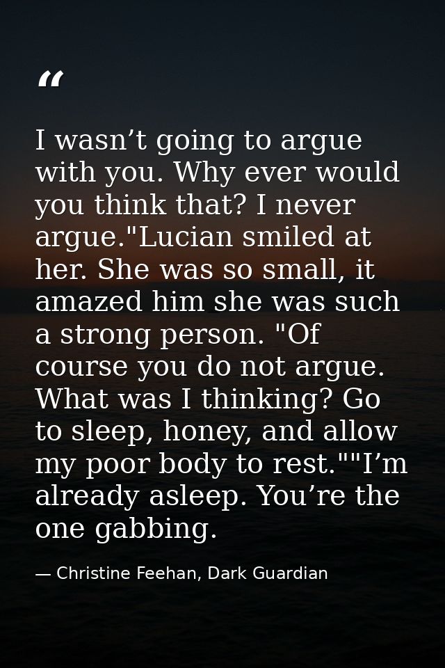 I wasn’t going to argue with you. Why ever would you think that? I never argue."Lucian smiled at her. She was so small,  — Christine Feehan, Dark Guardian