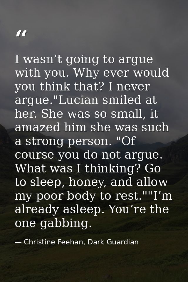I wasn’t going to argue with you. Why ever would you think that? I never argue."Lucian smiled at her. She was so small,  — Christine Feehan, Dark Guardian