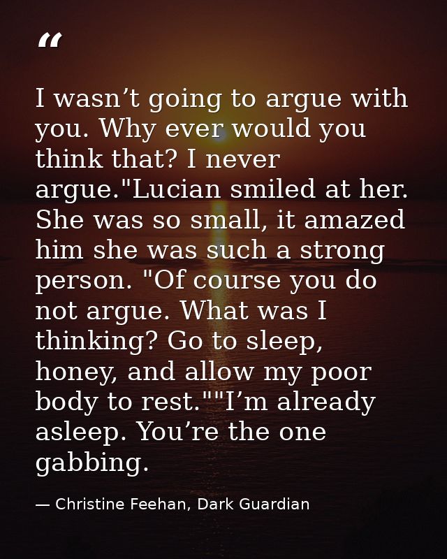 I wasn’t going to argue with you. Why ever would you think that? I never argue."Lucian smiled at her. She was so small,  — Christine Feehan, Dark Guardian