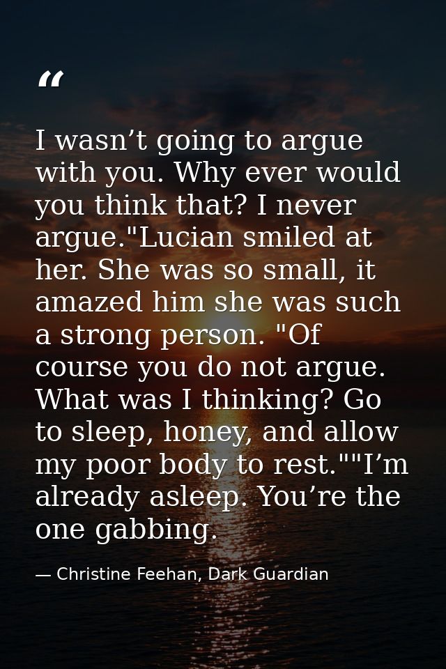 I wasn’t going to argue with you. Why ever would you think that? I never argue."Lucian smiled at her. She was so small,  — Christine Feehan, Dark Guardian
