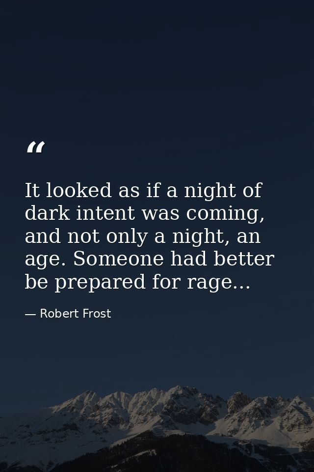 It looked as if a night of dark intent was coming, and not only a night, an age. Someone had better be prepared for rage — Robert Frost