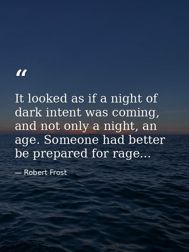 It looked as if a night of dark intent was coming, and not only a night, an age. Someone had better be prepared for rage — Robert Frost