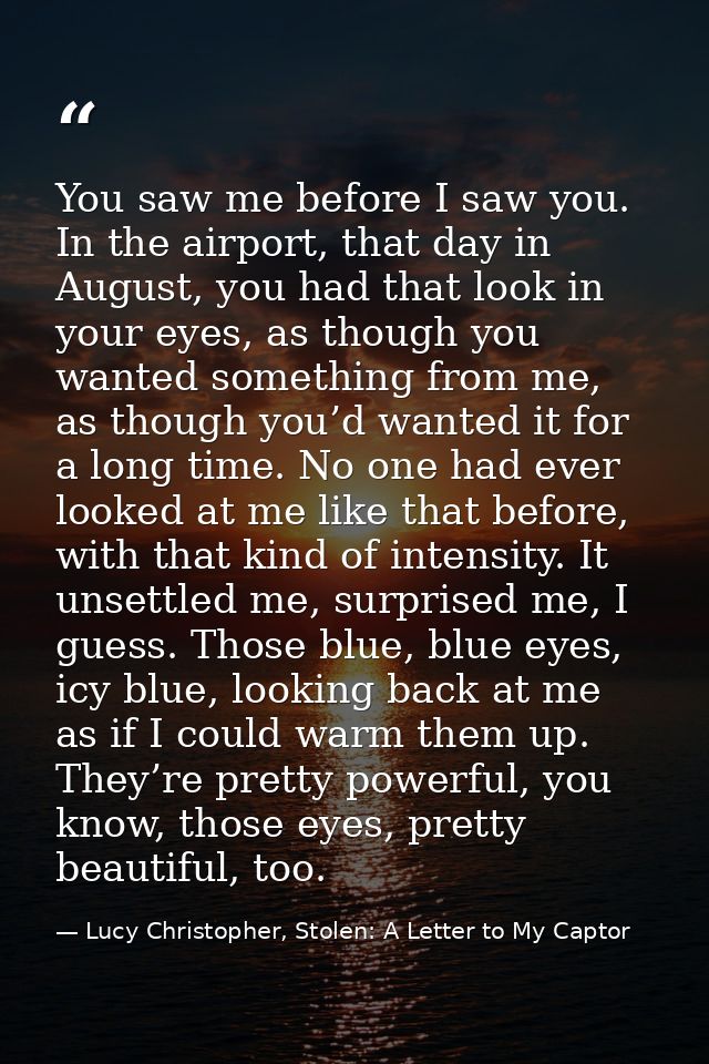 You saw me before I saw you. In the airport, that day in August, you had that look in your eyes, as though you wanted so — Lucy Christopher, Stolen: A Letter to My Captor