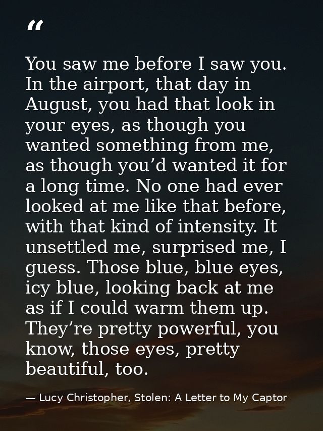You saw me before I saw you. In the airport, that day in August, you had that look in your eyes, as though you wanted so — Lucy Christopher, Stolen: A Letter to My Captor