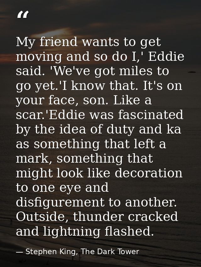 My friend wants to get moving and so do I,' Eddie said. 'We've got miles to go yet.'I know that. It's on your face, son. — Stephen King, The Dark Tower