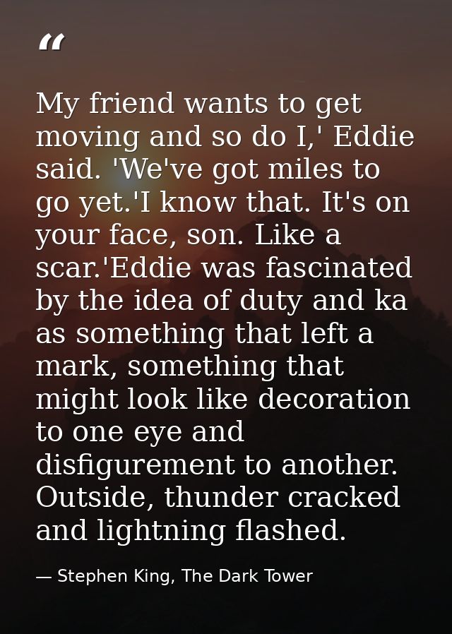 My friend wants to get moving and so do I,' Eddie said. 'We've got miles to go yet.'I know that. It's on your face, son. — Stephen King, The Dark Tower