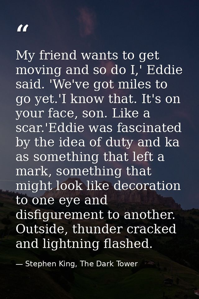 My friend wants to get moving and so do I,' Eddie said. 'We've got miles to go yet.'I know that. It's on your face, son. — Stephen King, The Dark Tower