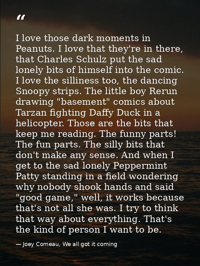 I love those dark moments in Peanuts. I love that they're in there, that Charles Schulz put the sad lonely bits of himse — Joey Comeau, We all got it coming