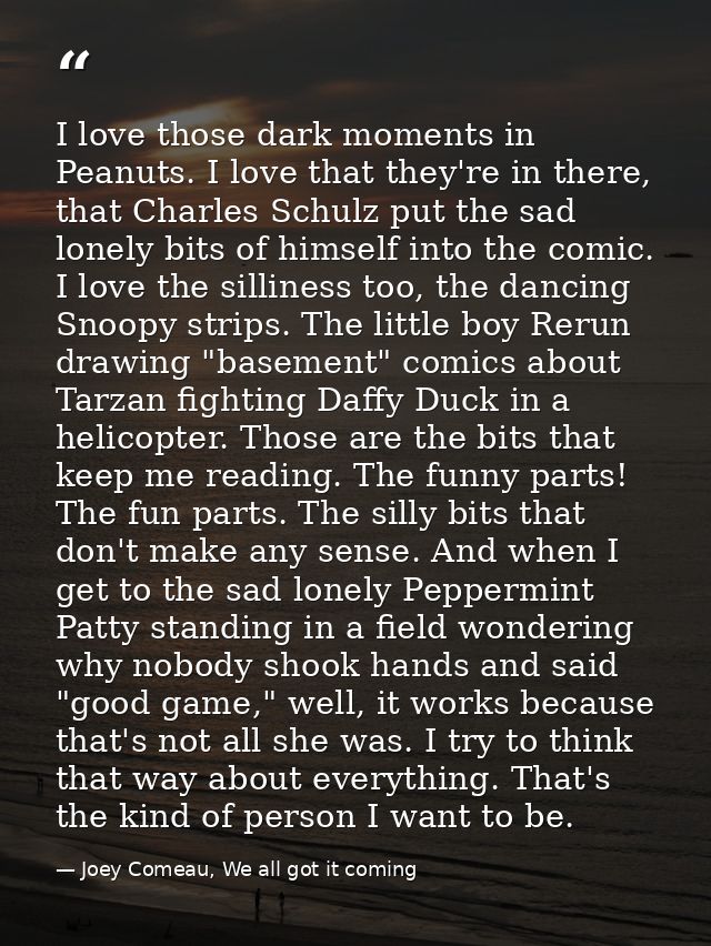 I love those dark moments in Peanuts. I love that they're in there, that Charles Schulz put the sad lonely bits of himse — Joey Comeau, We all got it coming