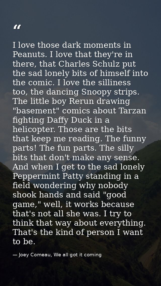 I love those dark moments in Peanuts. I love that they're in there, that Charles Schulz put the sad lonely bits of himse — Joey Comeau, We all got it coming