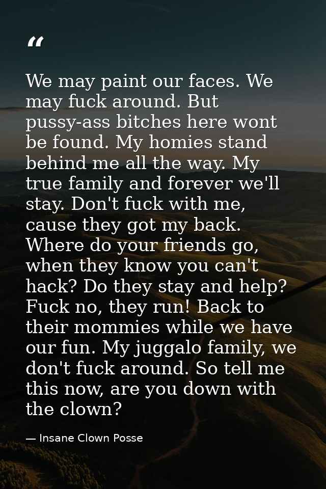 We may paint our faces. We may fuck around. But pussy-ass bitches here wont be found. My homies stand behind me all the  — Insane Clown Posse
