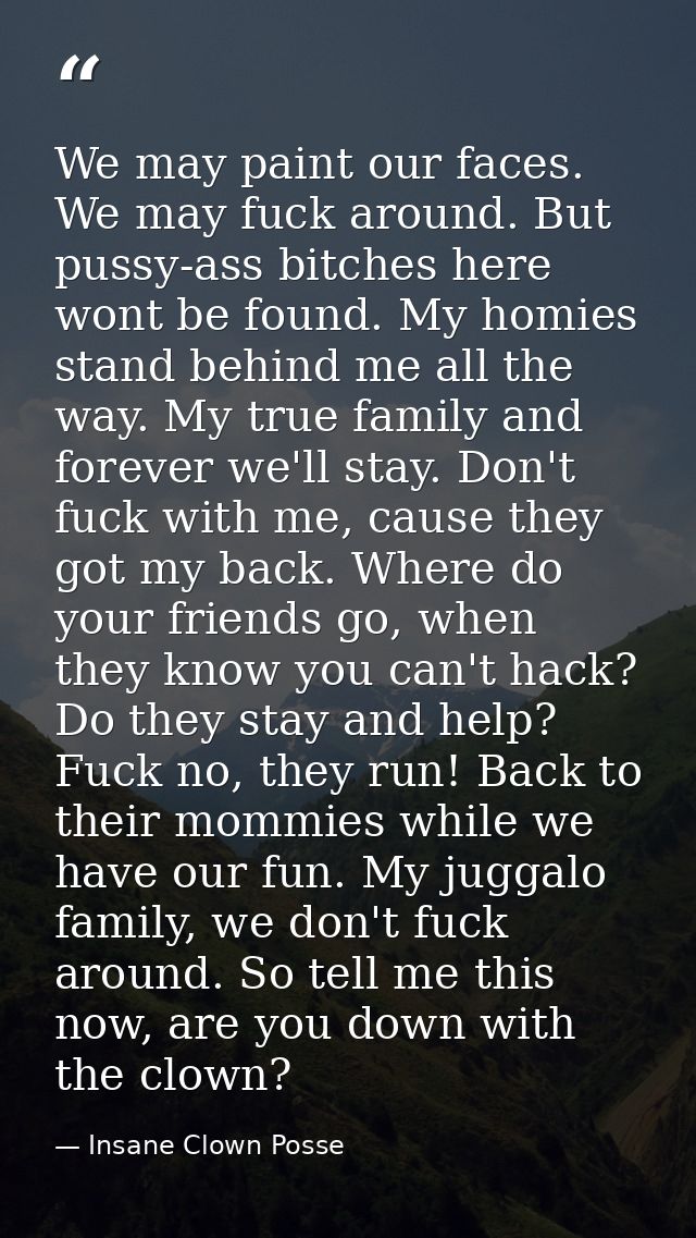 We may paint our faces. We may fuck around. But pussy-ass bitches here wont be found. My homies stand behind me all the  — Insane Clown Posse