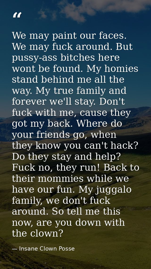 We may paint our faces. We may fuck around. But pussy-ass bitches here wont be found. My homies stand behind me all the  — Insane Clown Posse