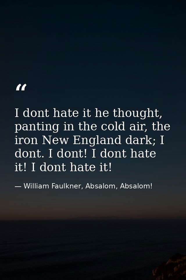 I dont hate it he thought, panting in the cold air, the iron New England dark; I dont. I dont! I dont hate it! I dont ha — William Faulkner, Absalom, Absalom!