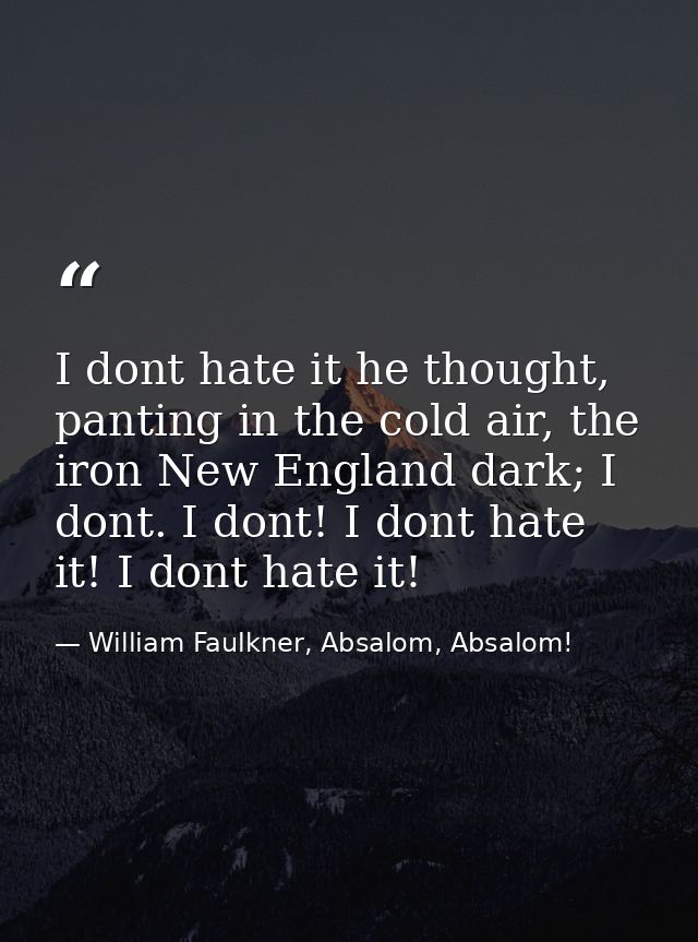 I dont hate it he thought, panting in the cold air, the iron New England dark; I dont. I dont! I dont hate it! I dont ha — William Faulkner, Absalom, Absalom!