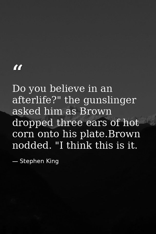 Do you believe in an afterlife?" the gunslinger asked him as Brown dropped three ears of hot corn onto his plate.Brown n — Stephen King