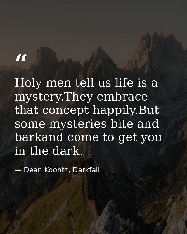 Holy men tell us life is a mystery.They embrace that concept happily.But some mysteries bite and barkand come to get you — Dean Koontz, Darkfall