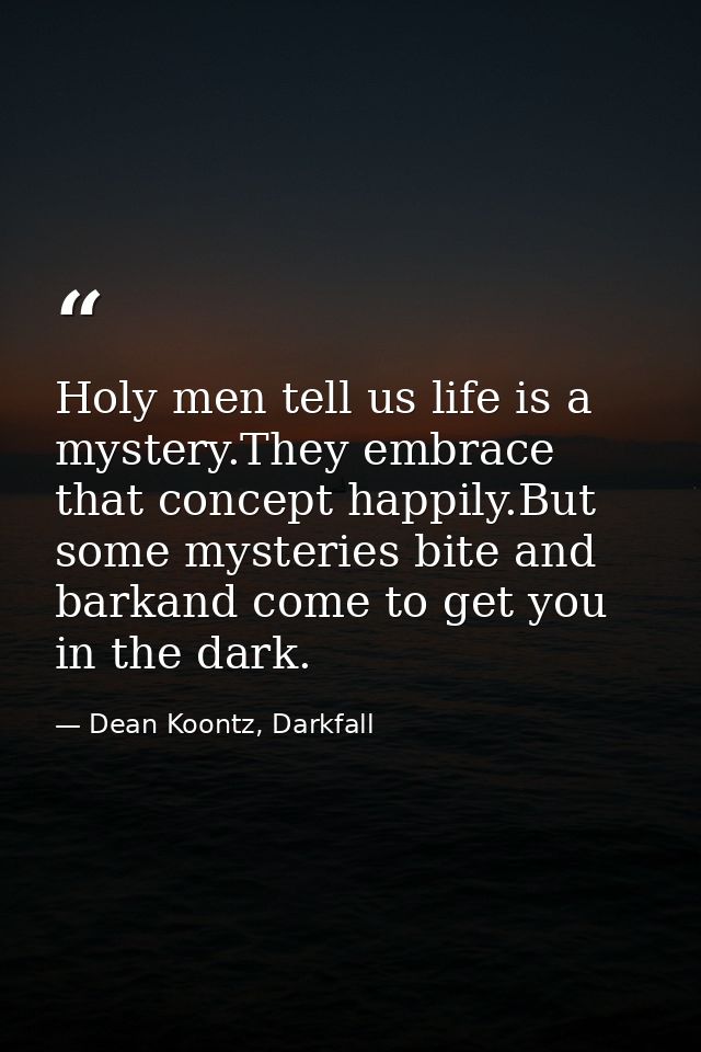Holy men tell us life is a mystery.They embrace that concept happily.But some mysteries bite and barkand come to get you — Dean Koontz, Darkfall