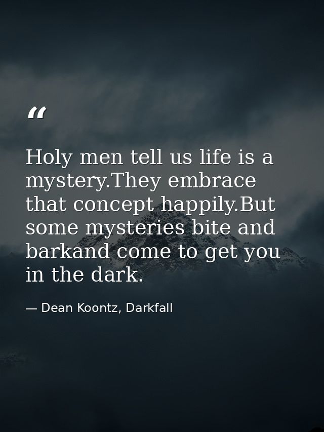 Holy men tell us life is a mystery.They embrace that concept happily.But some mysteries bite and barkand come to get you — Dean Koontz, Darkfall
