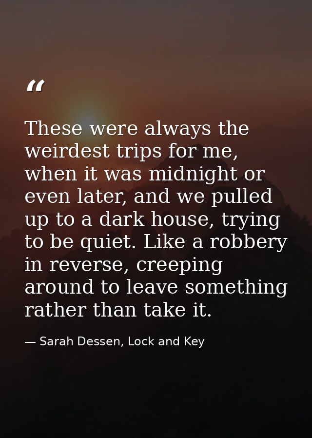 These were always the weirdest trips for me, when it was midnight or even later, and we pulled up to a dark house, tryin — Sarah Dessen, Lock and Key