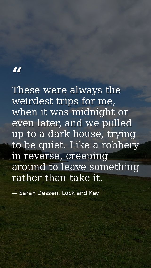 These were always the weirdest trips for me, when it was midnight or even later, and we pulled up to a dark house, tryin — Sarah Dessen, Lock and Key
