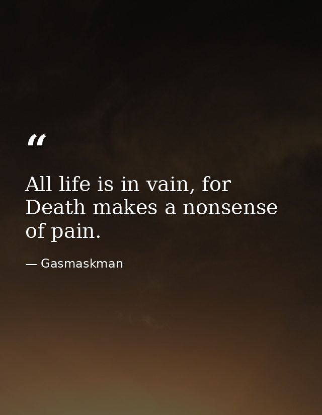 All life is in vain, for Death makes a nonsense of pain. — Gasmaskman