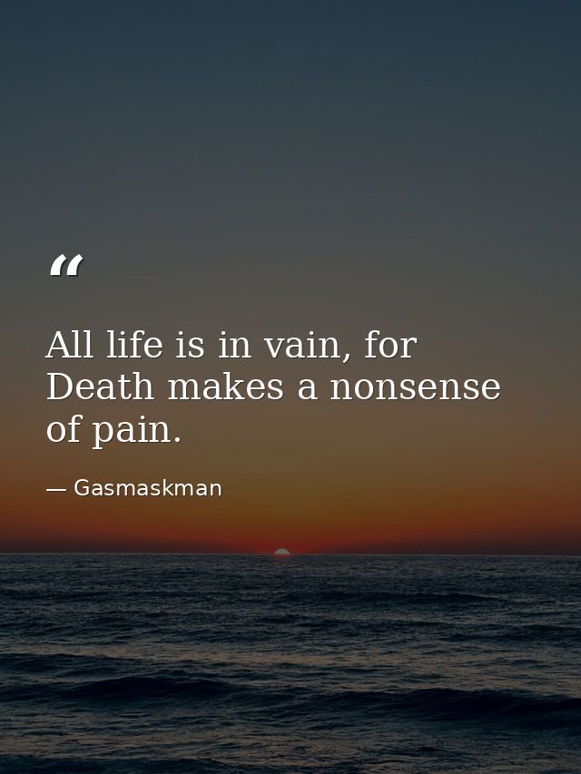 All life is in vain, for Death makes a nonsense of pain. — Gasmaskman