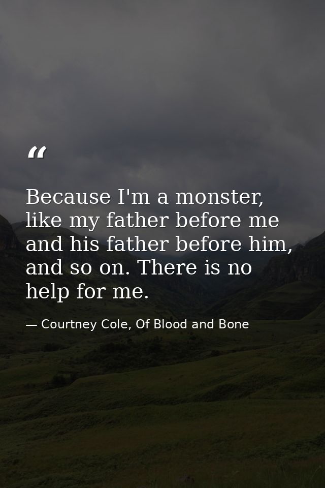 Because I'm a monster, like my father before me and his father before him, and so on. There is no help for me. — Courtney Cole, Of Blood and Bone