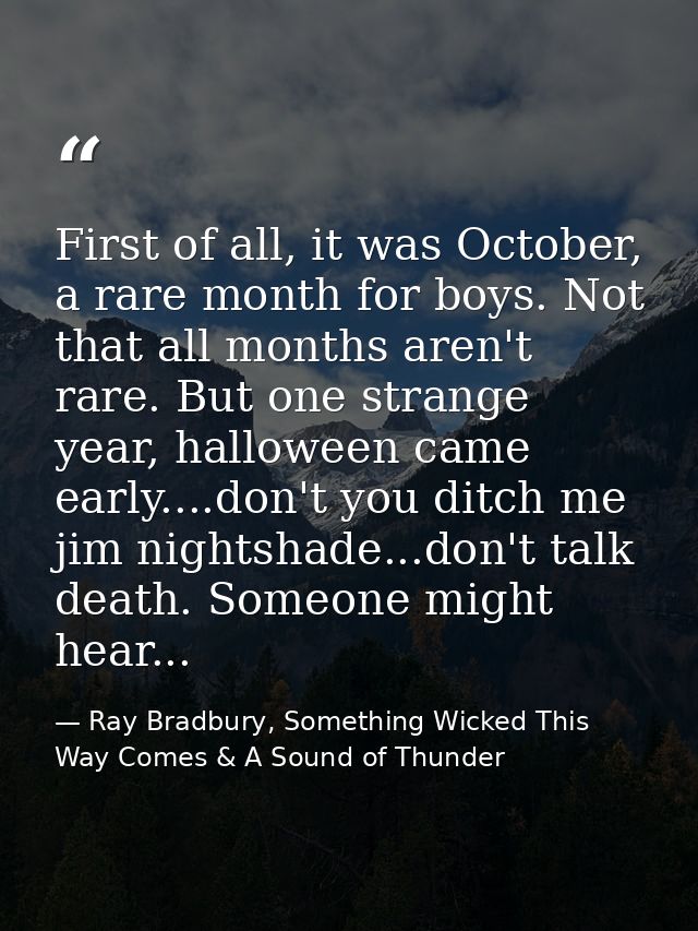 First of all, it was October, a rare month for boys. Not that all months aren't rare. But one strange year, halloween ca — Ray Bradbury, Something Wicked This Way Comes & A Sound of Thunder